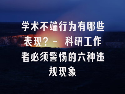 学术不端行为有哪些表现？- 科研工作者必须警惕的六种违规现象