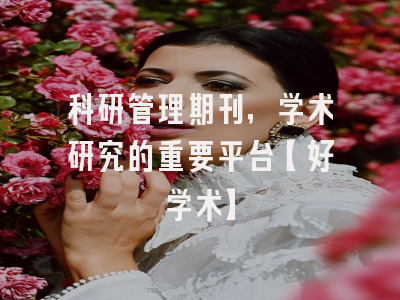 科研管理期刊，学术研究的重要平台【好学术】
