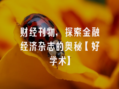 财经刊物，探索金融经济杂志的奥秘【好学术】