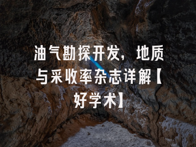 油气勘探开发，地质与采收率杂志详解【好学术】