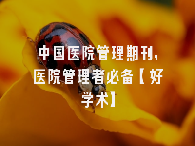 中国医院管理期刊，医院管理者必备【好学术】