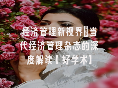 经济管理新视界：当代经济管理杂志的深度解读【好学术】