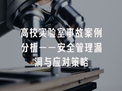 高校实验室事故案例分析——安全管理漏洞与应对策略