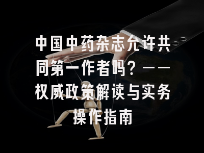 中国中药杂志允许共同第一作者吗？——权威政策解读与实务操作指南
