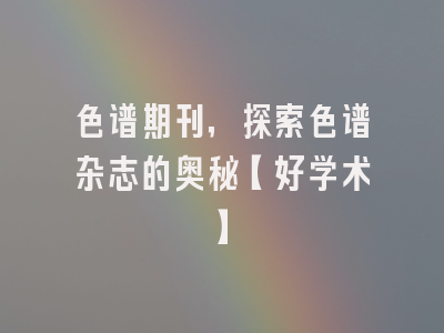 色谱期刊，探索色谱杂志的奥秘【好学术】