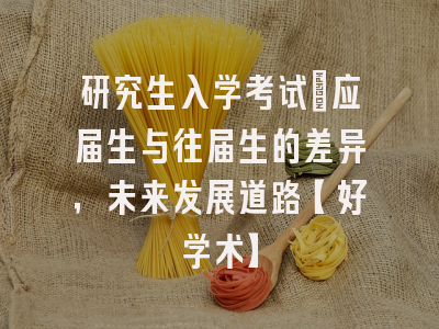 研究生入学考试：应届生与往届生的差异，未来发展道路【好学术】
