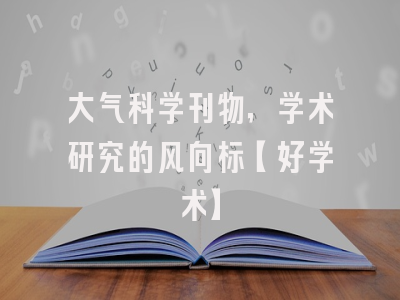 大气科学刊物，学术研究的风向标【好学术】