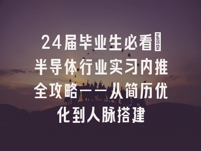 24届毕业生必看：半导体行业实习内推全攻略——从简历优化到人脉搭建