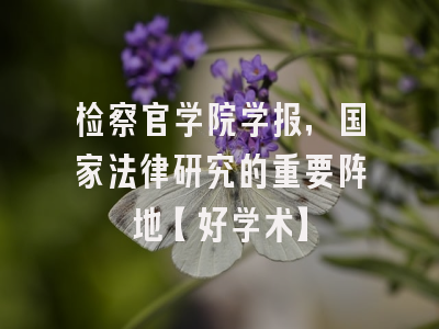 检察官学院学报，国家法律研究的重要阵地【好学术】