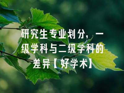 研究生专业划分，一级学科与二级学科的差异【好学术】