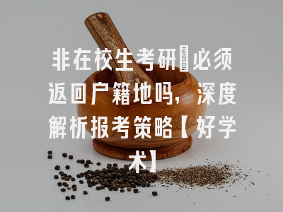非在校生考研：必须返回户籍地吗，深度解析报考策略【好学术】