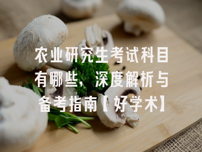 农业研究生考试科目有哪些，深度解析与备考指南【好学术】