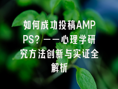 如何成功投稿AMPPS？——心理学研究方法创新与实证全解析