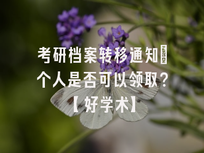 考研档案转移通知：个人是否可以领取？【好学术】