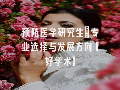 预防医学研究生：专业选择与发展方向【好学术】