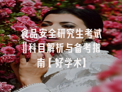 食品安全研究生考试：科目解析与备考指南【好学术】