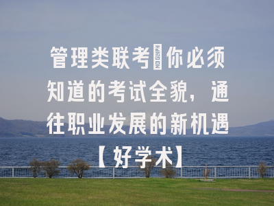 管理类联考：你必须知道的考试全貌，通往职业发展的新机遇【好学术】