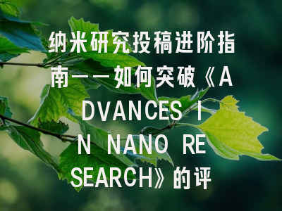 纳米研究投稿进阶指南——如何突破《ADVANCES IN NANO RESEARCH》的评审壁垒？