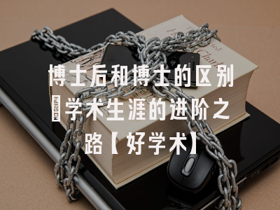 博士后和博士的区别：学术生涯的进阶之路【好学术】