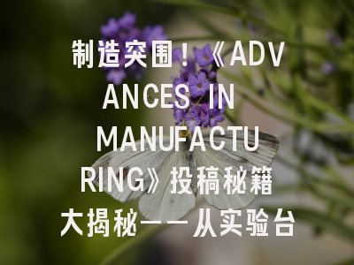 制造突围！《ADVANCES IN MANUFACTURING》投稿秘籍大揭秘——从实验台到学术顶刊的进阶之路