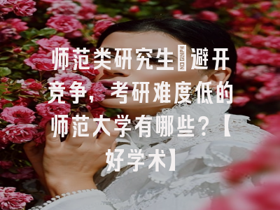 师范类研究生：避开竞争，考研难度低的师范大学有哪些？【好学术】