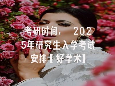 考研时间, 2025年研究生入学考试安排【好学术】