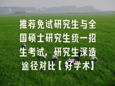 推荐免试研究生与全国硕士研究生统一招生考试，研究生深造途径对比【好学术】