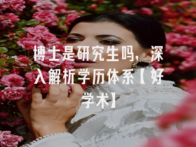 博士是研究生吗，深入解析学历体系【好学术】