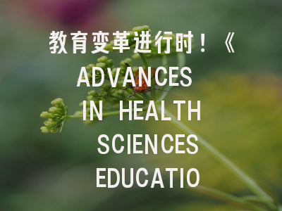 教育变革进行时！《ADVANCES IN HEALTH SCIENCES EDUCATION》投稿指南全解析