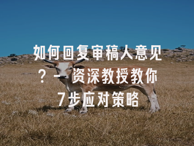 如何回复审稿人意见？- 资深教授教你7步应对策略