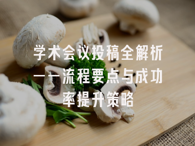 学术会议投稿全解析——流程要点与成功率提升策略