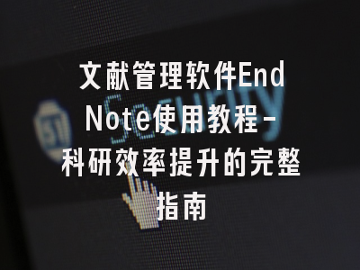 文献管理软件EndNote使用教程-科研效率提升的完整指南