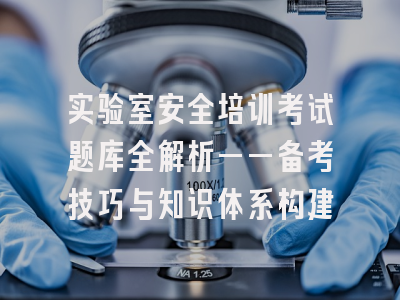 实验室安全培训考试题库全解析——备考技巧与知识体系构建