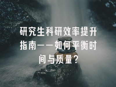研究生科研效率提升指南——如何平衡时间与质量？