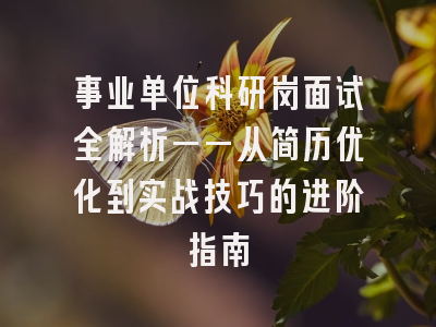 事业单位科研岗面试全解析——从简历优化到实战技巧的进阶指南