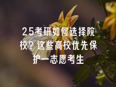25考研如何选择院校？这些高校优先保护一志愿考生