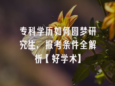 专科学历如何圆梦研究生，报考条件全解析【好学术】
