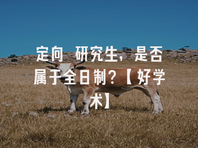 定向 研究生，是否属于全日制？【好学术】