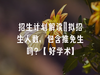 招生计划解读：拟招生人数，包含推免生吗？【好学术】