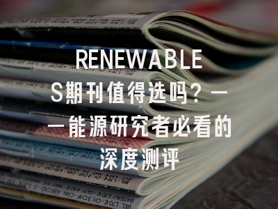 RENEWABLES期刊值得选吗？——能源研究者必看的深度测评
