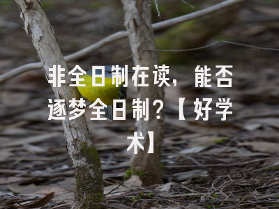 非全日制在读，能否逐梦全日制？【好学术】
