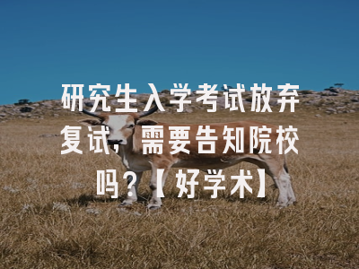 研究生入学考试放弃复试，需要告知院校吗？【好学术】