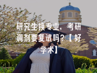 研究生换专业，考研调剂要复试吗？【好学术】