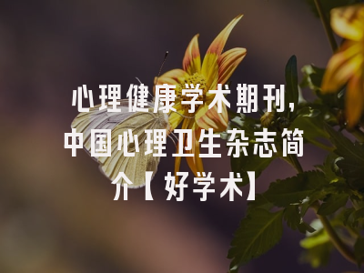 心理健康学术期刊，中国心理卫生杂志简介【好学术】