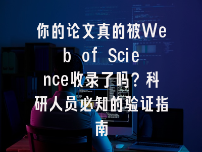 你的论文真的被Web of Science收录了吗？科研人员必知的验证指南