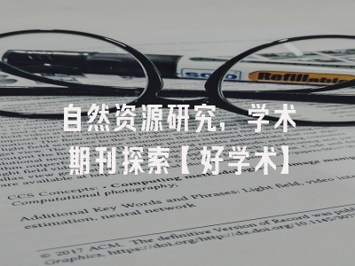 自然资源研究，学术期刊探索【好学术】