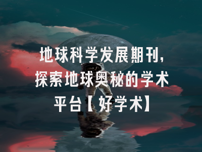 地球科学发展期刊，探索地球奥秘的学术平台【好学术】