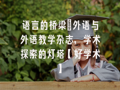 语言的桥梁：外语与外语教学杂志，学术探索的灯塔【好学术】