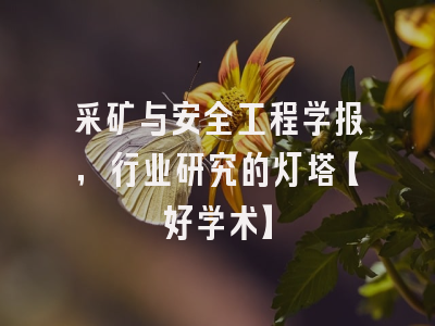 采矿与安全工程学报，行业研究的灯塔【好学术】