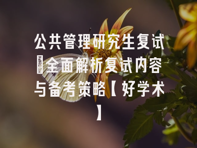 公共管理研究生复试：全面解析复试内容与备考策略【好学术】